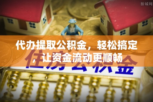 武宁代办提取公积金，轻松搞定，让资金流动更顺畅