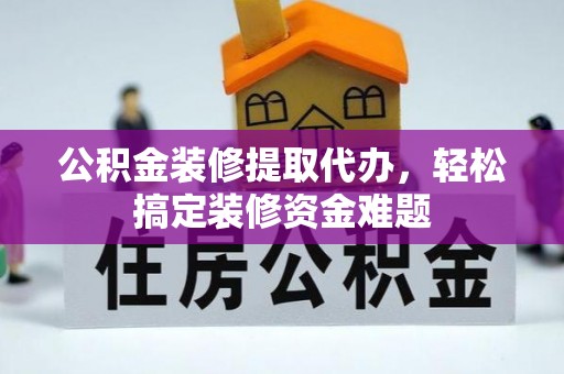 武宁公积金装修提取代办，轻松搞定装修资金难题