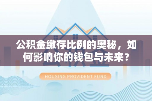 武宁公积金缴存比例的奥秘，如何影响你的钱包与未来？