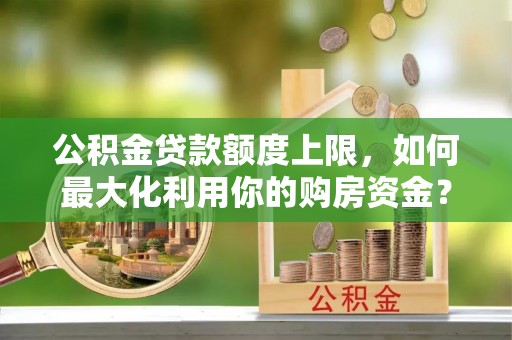 武宁公积金贷款额度上限，如何最大化利用你的购房资金？