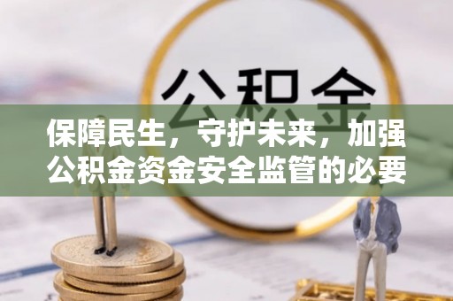 武宁保障民生，守护未来，加强公积金资金安全监管的必要性与实践