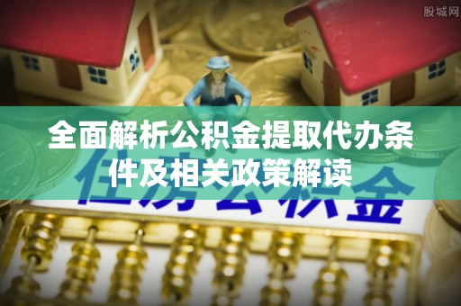 武宁全面解析公积金提取代办条件及相关政策解读