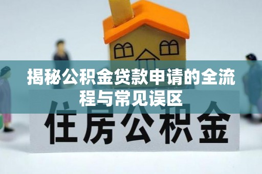 武宁揭秘公积金贷款申请的全流程与常见误区