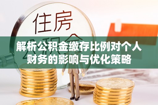 武宁解析公积金缴存比例对个人财务的影响与优化策略
