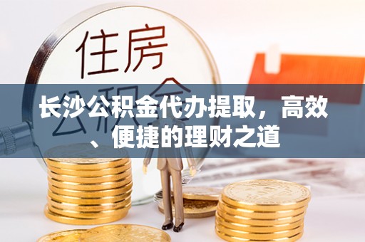 武宁长沙公积金代办提取，高效、便捷的理财之道