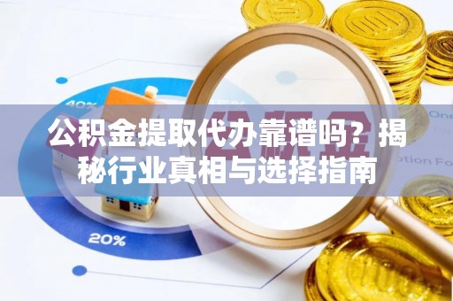 武宁公积金提取代办靠谱吗？揭秘行业真相与选择指南