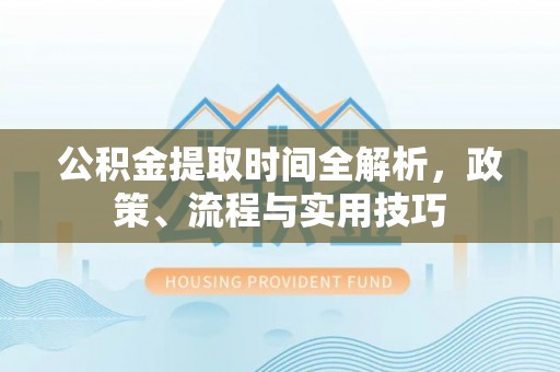 武宁公积金提取时间全解析，政策、流程与实用技巧