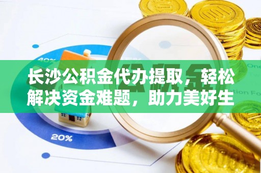武宁长沙公积金代办提取，轻松解决资金难题，助力美好生活