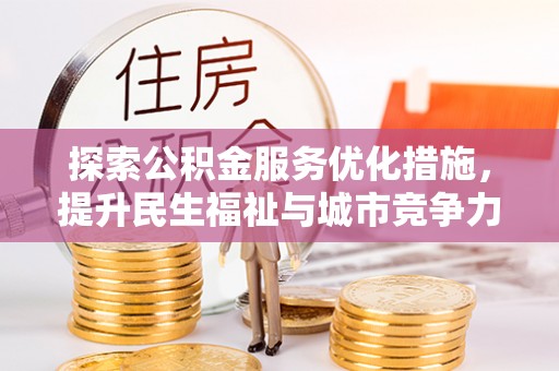 武宁探索公积金服务优化措施，提升民生福祉与城市竞争力