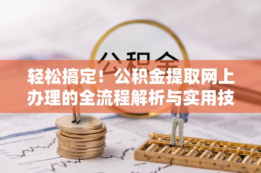 武宁轻松搞定！公积金提取网上办理的全流程解析与实用技巧