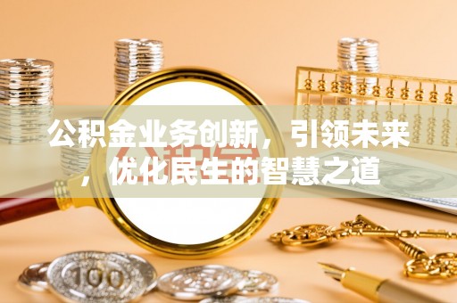 武宁公积金业务创新，引领未来，优化民生的智慧之道