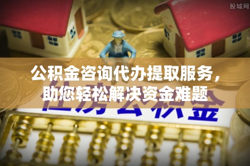武宁公积金咨询代办提取服务，助您轻松解决资金难题