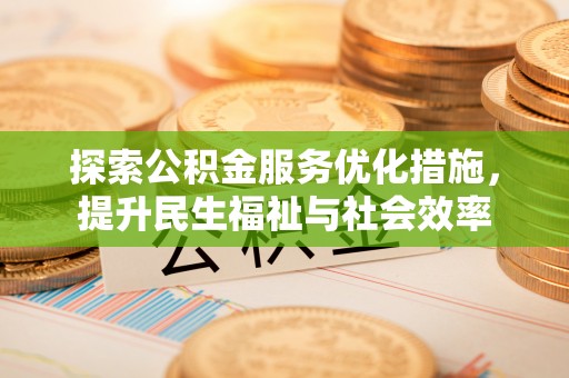 武宁探索公积金服务优化措施，提升民生福祉与社会效率
