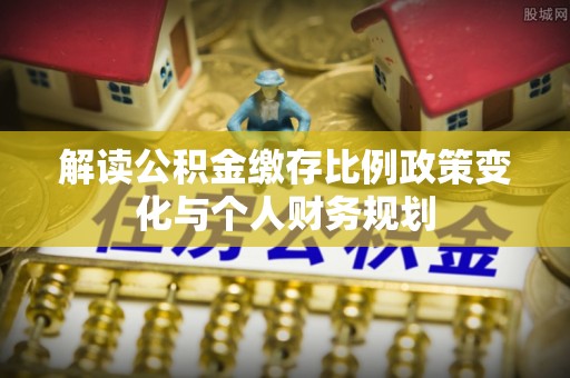 武宁解读公积金缴存比例政策变化与个人财务规划