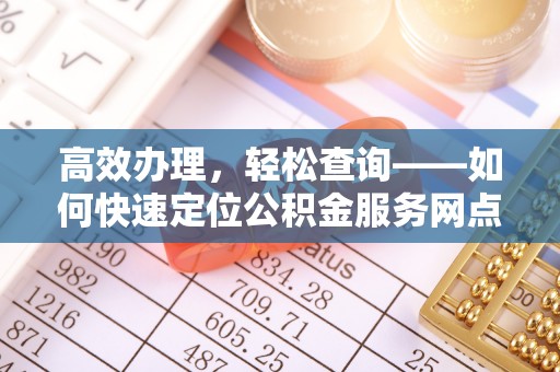 武宁高效办理，轻松查询——如何快速定位公积金服务网点