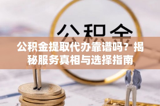 武宁公积金提取代办靠谱吗？揭秘服务真相与选择指南