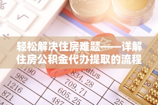 武宁轻松解决住房难题——详解住房公积金代办提取的流程与优势