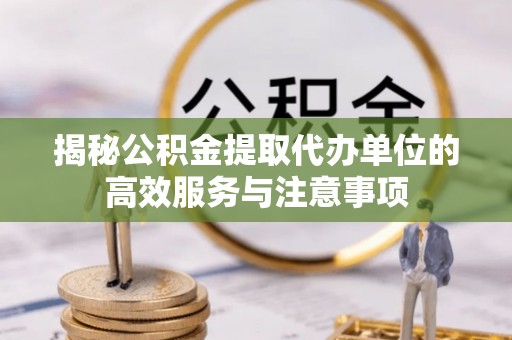 武宁揭秘公积金提取代办单位的高效服务与注意事项