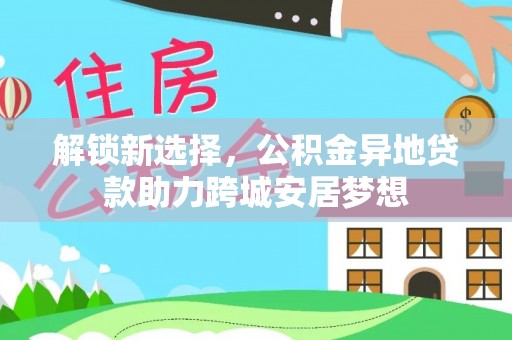 武宁解锁新选择，公积金异地贷款助力跨城安居梦想