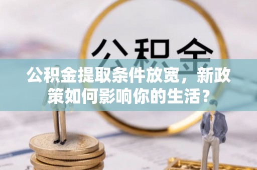 武宁公积金提取条件放宽，新政策如何影响你的生活？