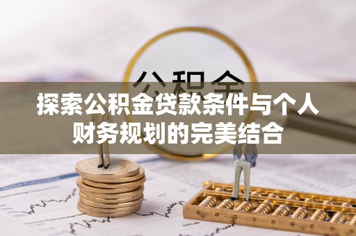 武宁探索公积金贷款条件与个人财务规划的完美结合