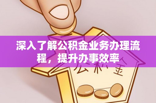 武宁深入了解公积金业务办理流程，提升办事效率