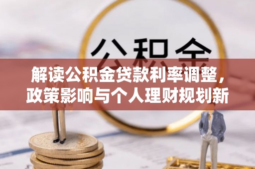 武宁解读公积金贷款利率调整，政策影响与个人理财规划新思路