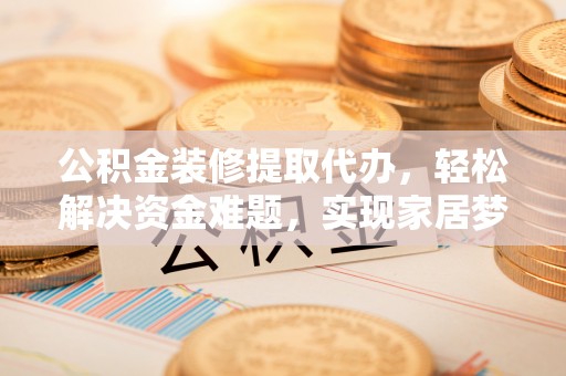 武宁公积金装修提取代办，轻松解决资金难题，实现家居梦想