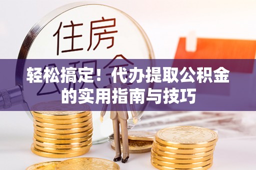 武宁轻松搞定！代办提取公积金的实用指南与技巧