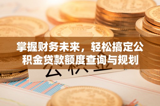 武宁掌握财务未来，轻松搞定公积金贷款额度查询与规划