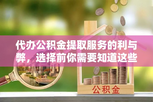 武宁代办公积金提取服务的利与弊，选择前你需要知道这些