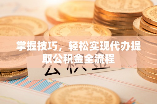 武宁掌握技巧，轻松实现代办提取公积金全流程