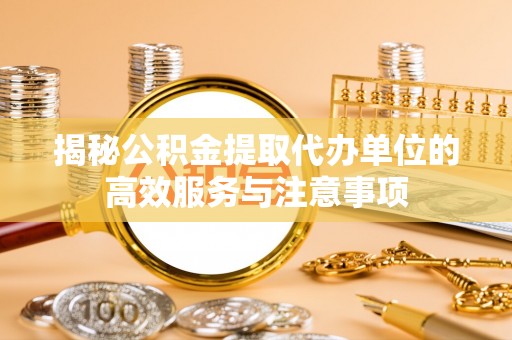 武宁揭秘公积金提取代办单位的高效服务与注意事项