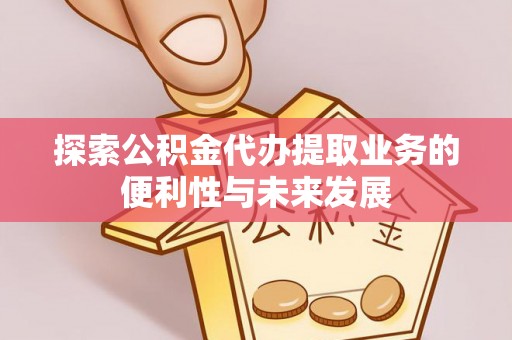 武宁探索公积金代办提取业务的便利性与未来发展
