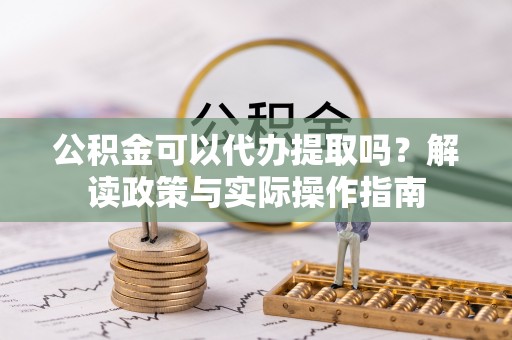 武宁公积金可以代办提取吗？解读政策与实际操作指南
