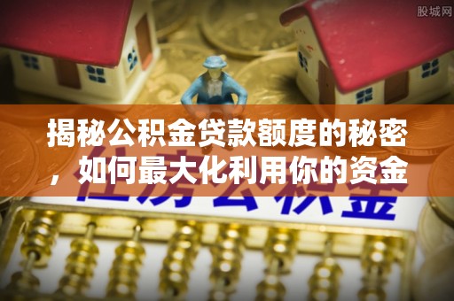 武宁揭秘公积金贷款额度的秘密，如何最大化利用你的资金