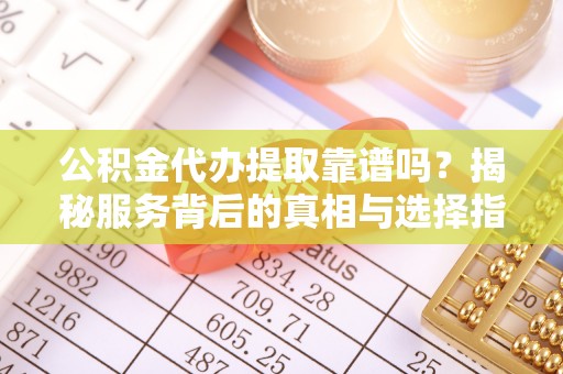 武宁公积金代办提取靠谱吗？揭秘服务背后的真相与选择指南