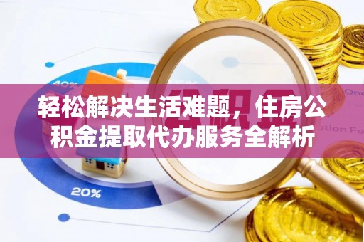 武宁轻松解决生活难题，住房公积金提取代办服务全解析