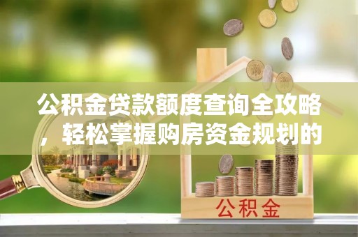 武宁公积金贷款额度查询全攻略，轻松掌握购房资金规划的关键