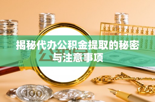 武宁揭秘代办公积金提取的秘密与注意事项