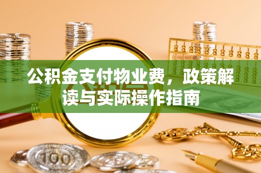 武宁公积金支付物业费，政策解读与实际操作指南