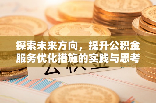武宁探索未来方向，提升公积金服务优化措施的实践与思考