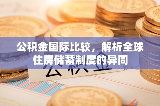 武宁公积金国际比较，解析全球住房储蓄制度的异同