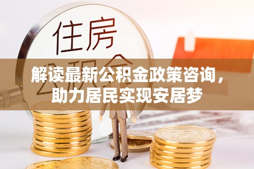 武宁解读最新公积金政策咨询，助力居民实现安居梦