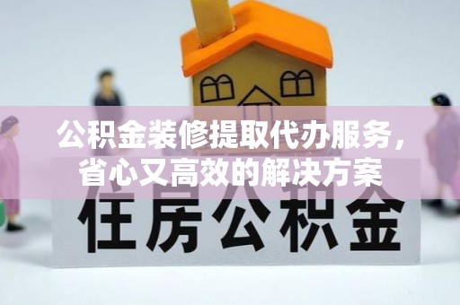 武宁公积金装修提取代办服务，省心又高效的解决方案