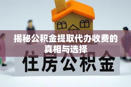 武宁揭秘公积金提取代办收费的真相与选择