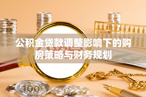 武宁公积金贷款调整影响下的购房策略与财务规划