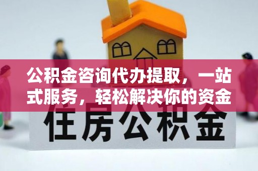 武宁公积金咨询代办提取，一站式服务，轻松解决你的资金难题