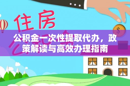 武宁公积金一次性提取代办，政策解读与高效办理指南