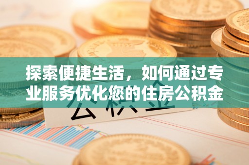 武宁探索便捷生活，如何通过专业服务优化您的住房公积金代办提取体验